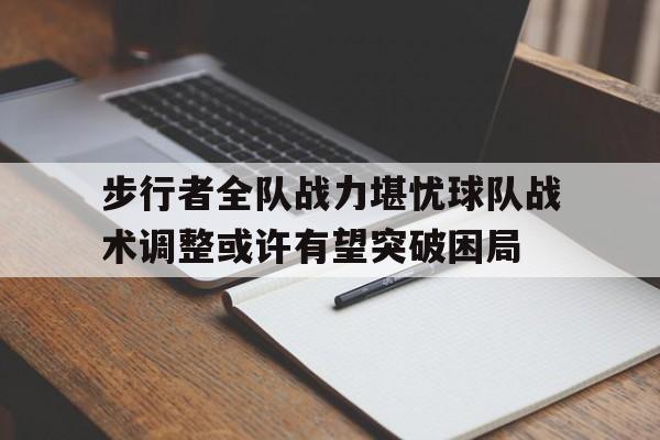 关于步行者全队战力堪忧球队战术调整或许有望突破困局的信息