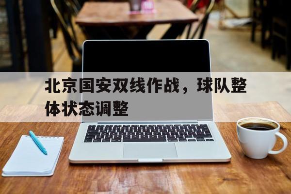 关于北京国安双线作战，球队整体状态调整的信息