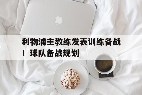 关于利物浦主教练发表训练备战！球队备战规划的信息