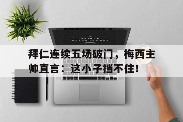 拜仁连续五场破门，梅西主帅直言：这小子挡不住！